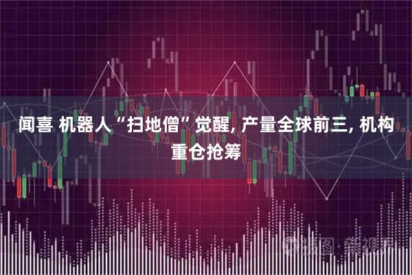 闻喜 机器人“扫地僧”觉醒, 产量全球前三, 机构重仓抢筹