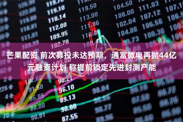 芒果配资 前次募投未达预期，通富微电再抛44亿元融资计划 称提前锁定先进封测产能