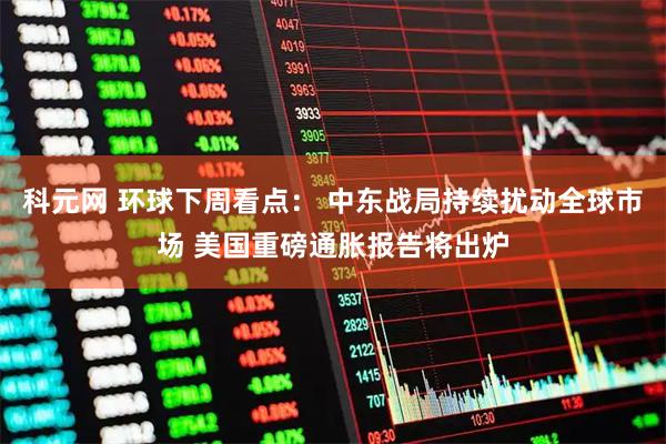 科元网 环球下周看点： 中东战局持续扰动全球市场 美国重磅通胀报告将出炉