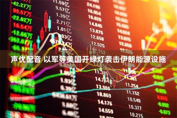 声优配音 以军等美国开绿灯袭击伊朗能源设施