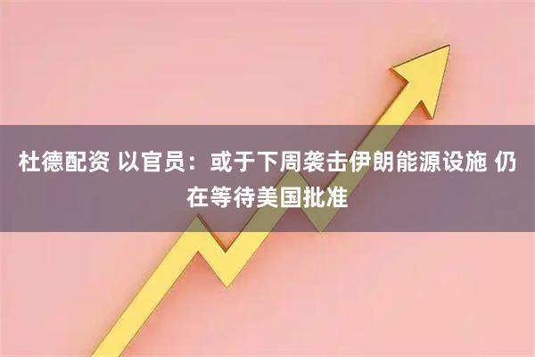 杜德配资 以官员：或于下周袭击伊朗能源设施 仍在等待美国批准
