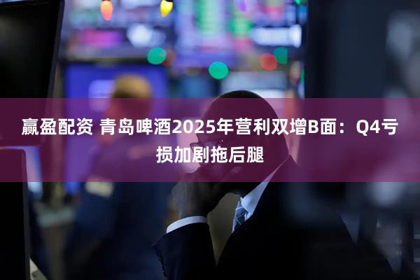 赢盈配资 青岛啤酒2025年营利双增B面：Q4亏损加剧拖后腿