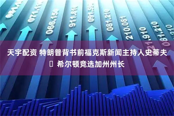 天宇配资 特朗普背书前福克斯新闻主持人史蒂夫・希尔顿竞选加州州长