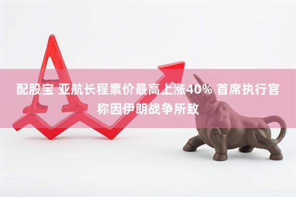 配股宝 亚航长程票价最高上涨40% 首席执行官称因伊朗战争所致
