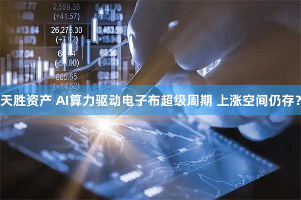 天胜资产 AI算力驱动电子布超级周期 上涨空间仍存？