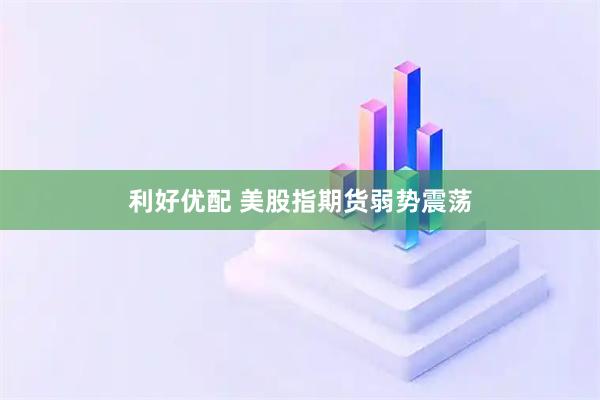 利好优配 美股指期货弱势震荡