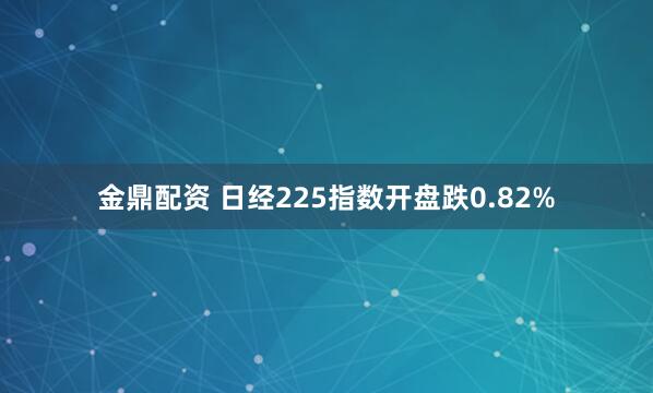 金鼎配资 日经225指数开盘跌0.82%