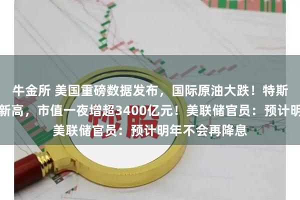 牛金所 美国重磅数据发布，国际原油大跌！特斯拉股价创历史新高，市值一夜增超3400亿元！美联储官员：预计明年不会再降息