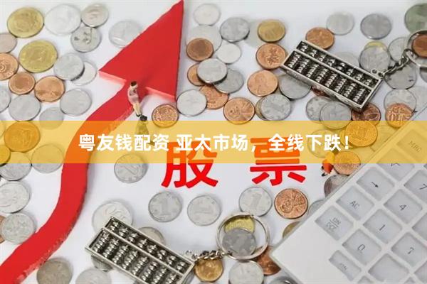 粤友钱配资 亚太市场，全线下跌！