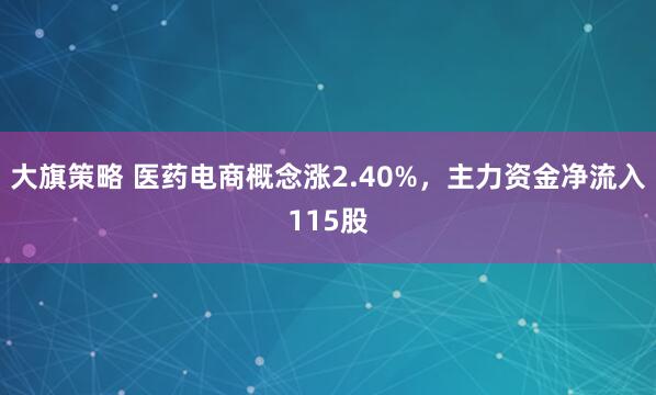 大旗策略 医药电商概念涨2.40%，主力资金净流入115股