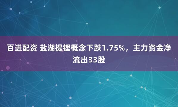 百进配资 盐湖提锂概念下跌1.75%,主力资金净流出33股