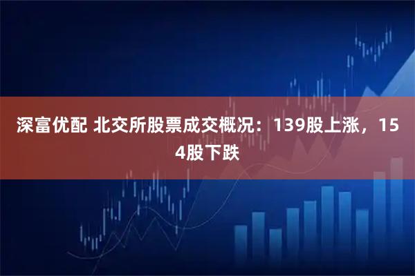 深富优配 北交所股票成交概况：139股上涨，154股下跌