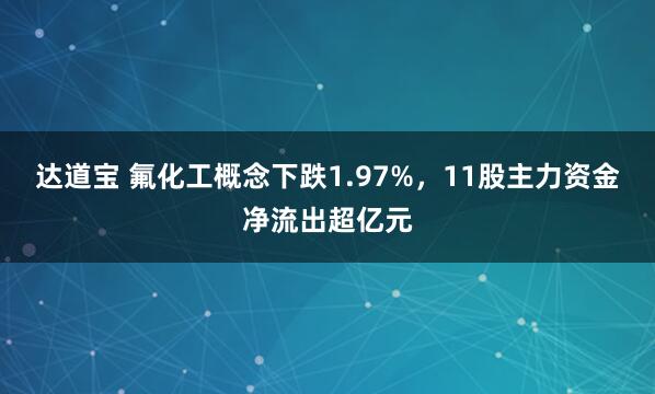达道宝 氟化工概念下跌1.97%，11股主力资金净流出超亿元