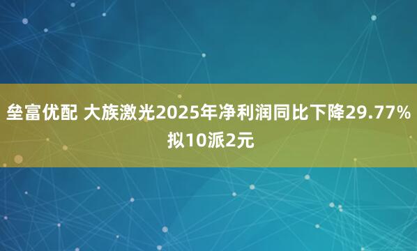 垒富优配 大族激光2025年净利润同比下降29.77% 拟10派2元