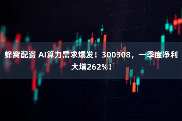 蜂窝配资 AI算力需求爆发！300308，一季度净利大增262%！