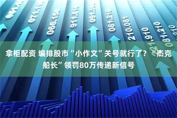 拿柜配资 编排股市“小作文”关号就行了？“杰克船长”领罚80万传递新信号