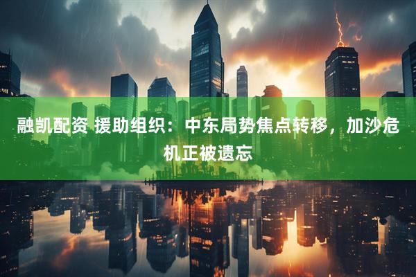融凯配资 援助组织：中东局势焦点转移，加沙危机正被遗忘