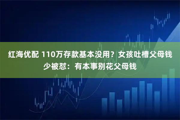 红海优配 110万存款基本没用？女孩吐槽父母钱少被怼：有本事别花父母钱