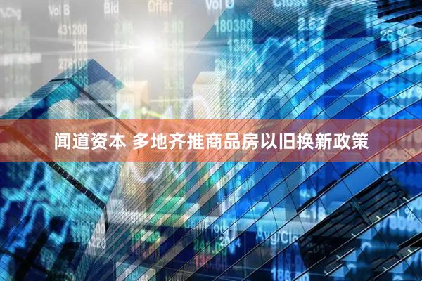 闻道资本 多地齐推商品房以旧换新政策