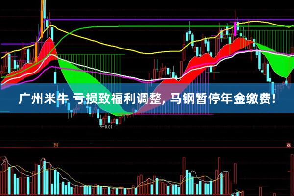 广州米牛 亏损致福利调整, 马钢暂停年金缴费!