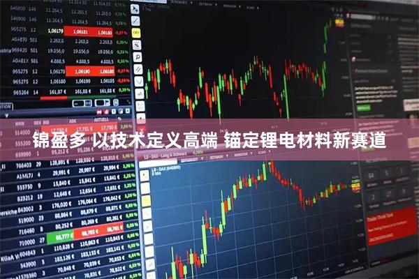锦盈多 以技术定义高端 锚定锂电材料新赛道
