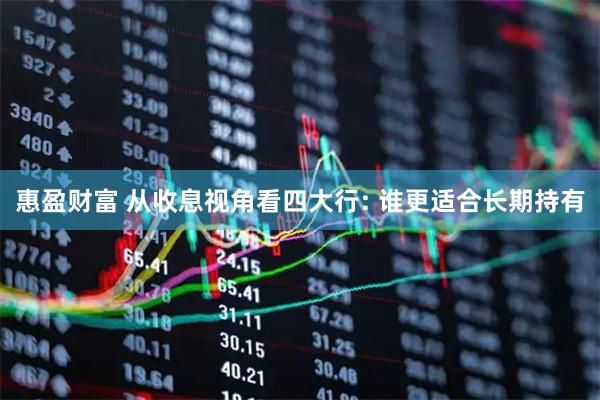 惠盈财富 从收息视角看四大行: 谁更适合长期持有