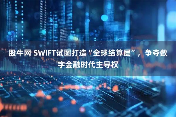 股牛网 SWIFT试图打造“全球结算层”,争夺数字金融时代主导权