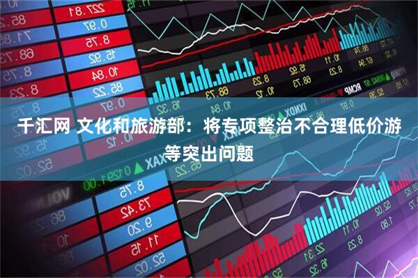 千汇网 文化和旅游部:将专项整治不合理低价游等突出问题