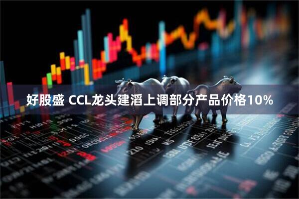好股盛 CCL龙头建滔上调部分产品价格10%