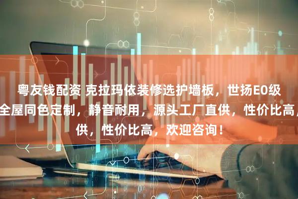 粤友钱配资 克拉玛依装修选护墙板，世扬E0级环保材质，全屋同色定制，静音耐用，源头工厂直供，性价比高，欢迎咨询！