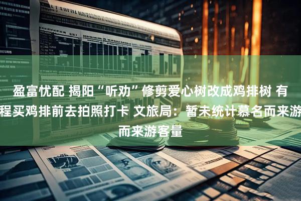 盈富忧配 揭阳“听劝”修剪爱心树改成鸡排树 有人专程买鸡排前去拍照打卡 文旅局:暂未统计慕名而来游客量