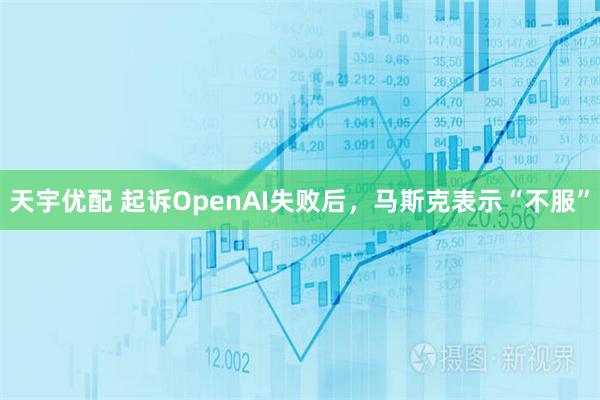 天宇优配 起诉OpenAI失败后，马斯克表示“不服”