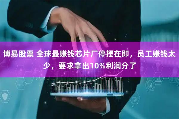 博易股票 全球最赚钱芯片厂停摆在即，员工嫌钱太少，要求拿出10%利润分了