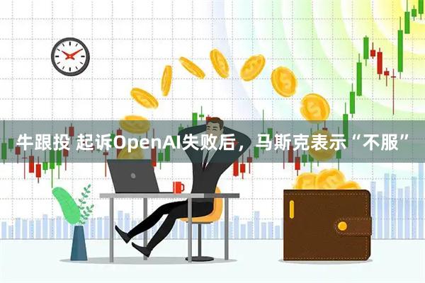 牛跟投 起诉OpenAI失败后，马斯克表示“不服”