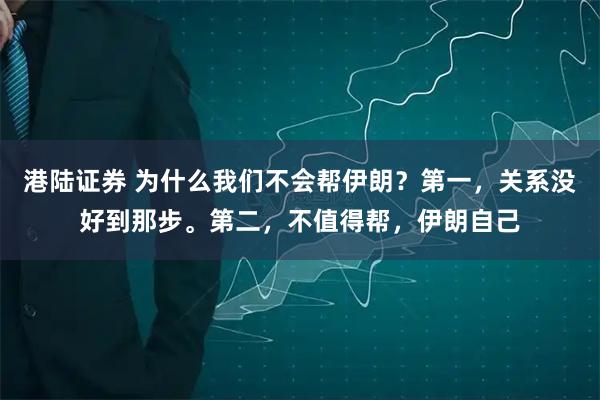 港陆证券 为什么我们不会帮伊朗？第一，关系没好到那步。第二，不值得帮，伊朗自己