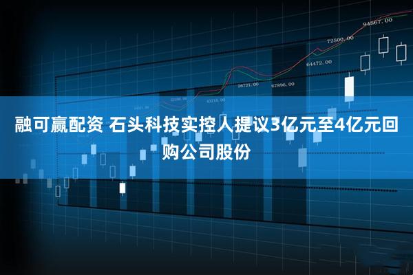 融可赢配资 石头科技实控人提议3亿元至4亿元回购公司股份