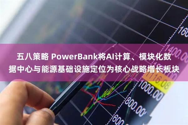 五八策略 PowerBank将AI计算、模块化数据中心与能源基础设施定位为核心战略增长板块