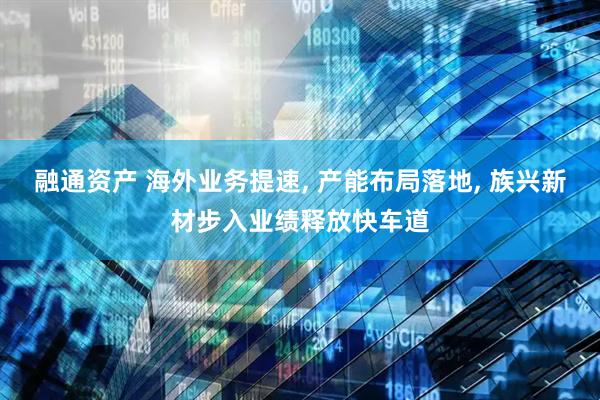融通资产 海外业务提速, 产能布局落地, 族兴新材步入业绩释放快车道