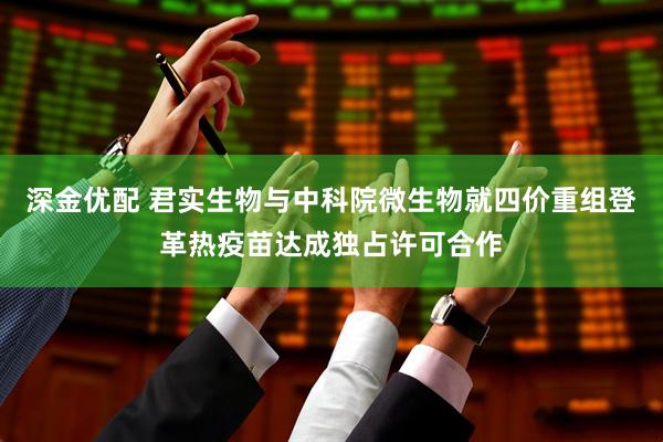 深金优配 君实生物与中科院微生物就四价重组登革热疫苗达成独占许可合作