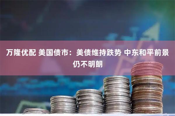 万隆优配 美国债市：美债维持跌势 中东和平前景仍不明朗