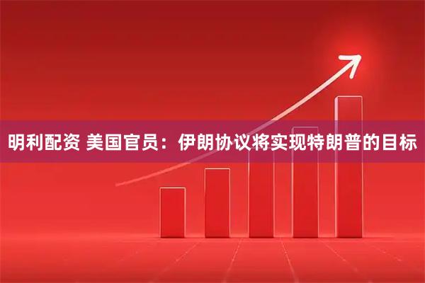 明利配资 美国官员：伊朗协议将实现特朗普的目标