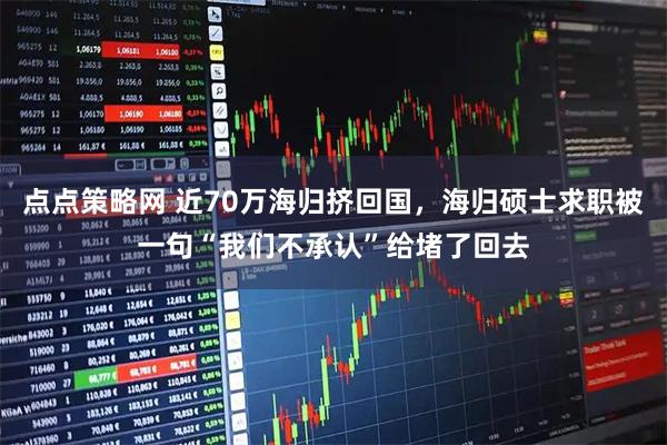 点点策略网 近70万海归挤回国，海归硕士求职被一句“我们不承认”给堵了回去