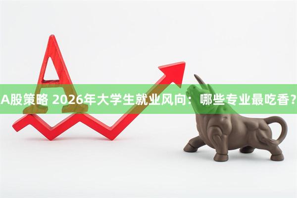 A股策略 2026年大学生就业风向：哪些专业最吃香？