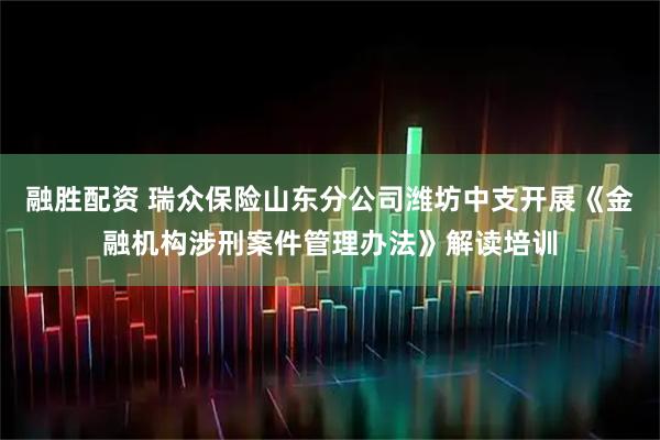 融胜配资 瑞众保险山东分公司潍坊中支开展《金融机构涉刑案件管理办法》解读培训