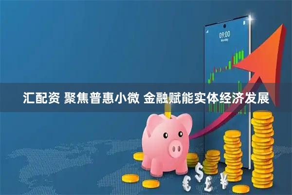 汇配资 聚焦普惠小微 金融赋能实体经济发展