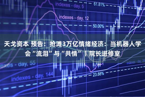 天戈资本 预告：抢滩3万亿情绪经济：当机器人学会“流泪”与“共情”丨院长进修室
