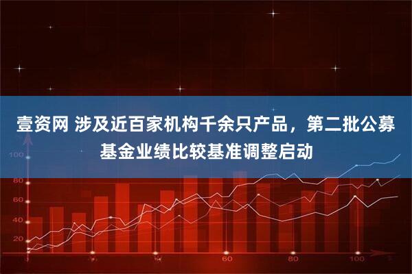 壹资网 涉及近百家机构千余只产品，第二批公募基金业绩比较基准调整启动