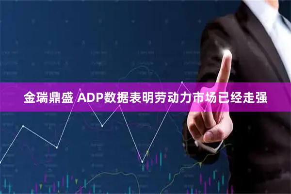 金瑞鼎盛 ADP数据表明劳动力市场已经走强