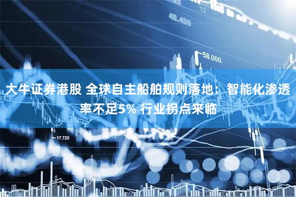 大牛证券港股 全球自主船舶规则落地：智能化渗透率不足5% 行业拐点来临