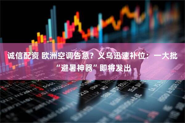 诚信配资 欧洲空调告急？义乌迅速补位：一大批“避暑神器”即将发出